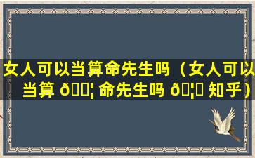 女人可以当算命先生吗（女人可以当算 🐦 命先生吗 🦉 知乎）